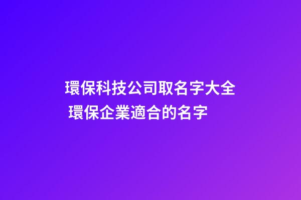 環保科技公司取名字大全 環保企業適合的名字-第1張-公司起名-玄機派